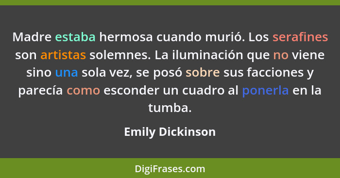 Madre estaba hermosa cuando murió. Los serafines son artistas solemnes. La iluminación que no viene sino una sola vez, se posó sobre... - Emily Dickinson