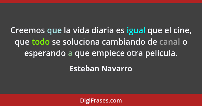 Creemos que la vida diaria es igual que el cine, que todo se soluciona cambiando de canal o esperando a que empiece otra película.... - Esteban Navarro