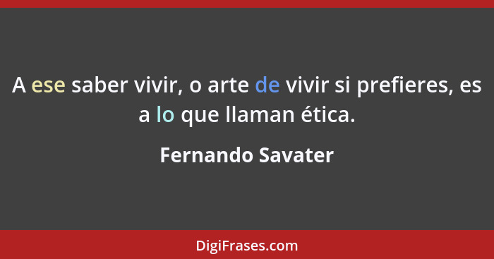 A ese saber vivir, o arte de vivir si prefieres, es a lo que llaman ética.... - Fernando Savater