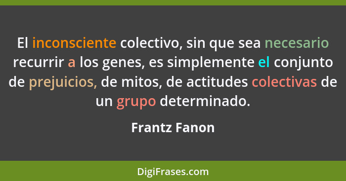 El inconsciente colectivo, sin que sea necesario recurrir a los genes, es simplemente el conjunto de prejuicios, de mitos, de actitudes... - Frantz Fanon