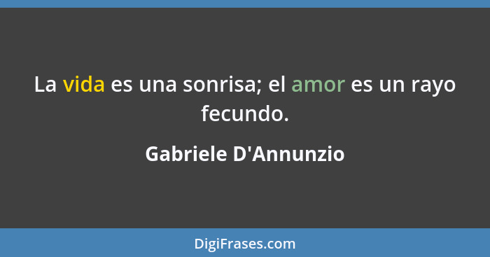 La vida es una sonrisa; el amor es un rayo fecundo.... - Gabriele D'Annunzio