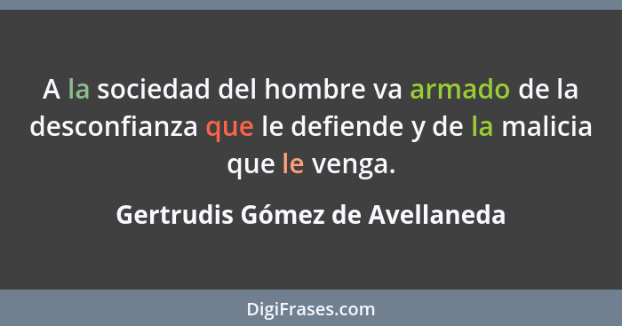 A la sociedad del hombre va armado de la desconfianza que le defiende y de la malicia que le venga.... - Gertrudis Gómez de Avellaneda