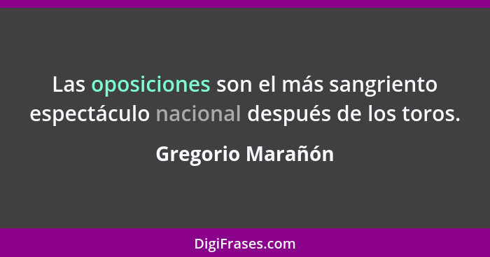 Las oposiciones son el más sangriento espectáculo nacional después de los toros.... - Gregorio Marañón