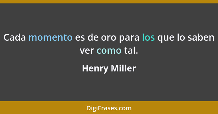 Cada momento es de oro para los que lo saben ver como tal.... - Henry Miller