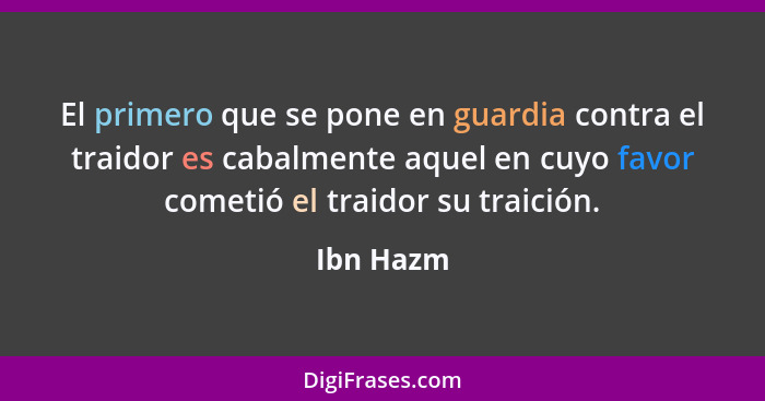 El primero que se pone en guardia contra el traidor es cabalmente aquel en cuyo favor cometió el traidor su traición.... - Ibn Hazm