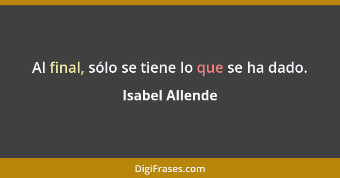 Al final, sólo se tiene lo que se ha dado.... - Isabel Allende