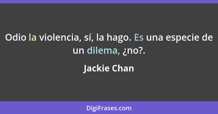 Odio la violencia, sí, la hago. Es una especie de un dilema, ¿no?.... - Jackie Chan