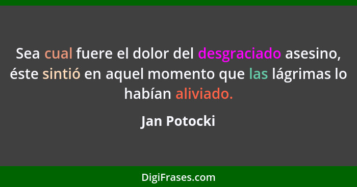 Sea cual fuere el dolor del desgraciado asesino, éste sintió en aquel momento que las lágrimas lo habían aliviado.... - Jan Potocki