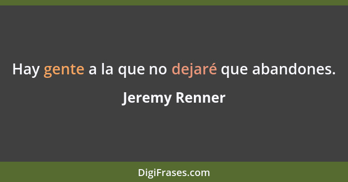 Hay gente a la que no dejaré que abandones.... - Jeremy Renner