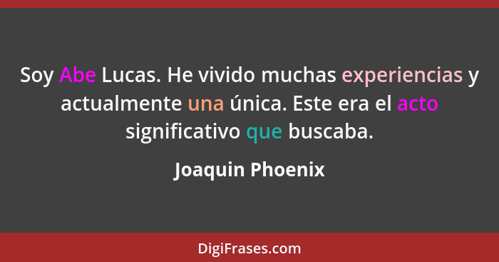 Soy Abe Lucas. He vivido muchas experiencias y actualmente una única. Este era el acto significativo que buscaba.... - Joaquin Phoenix