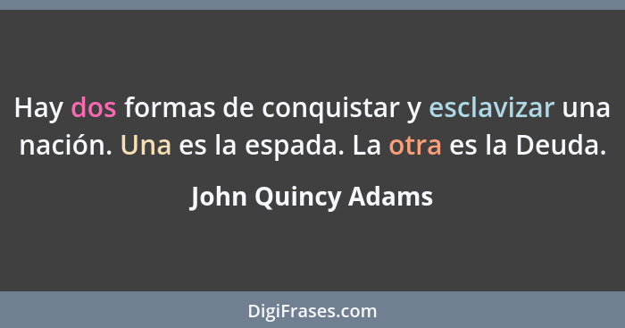 Hay dos formas de conquistar y esclavizar una nación. Una es la espada. La otra es la Deuda.... - John Quincy Adams