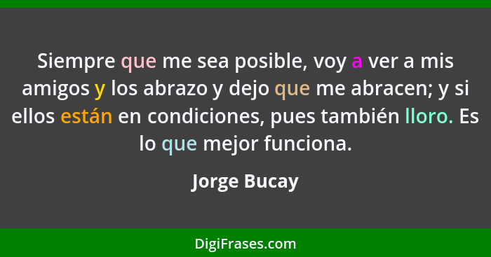 Siempre que me sea posible, voy a ver a mis amigos y los abrazo y dejo que me abracen; y si ellos están en condiciones, pues también llo... - Jorge Bucay