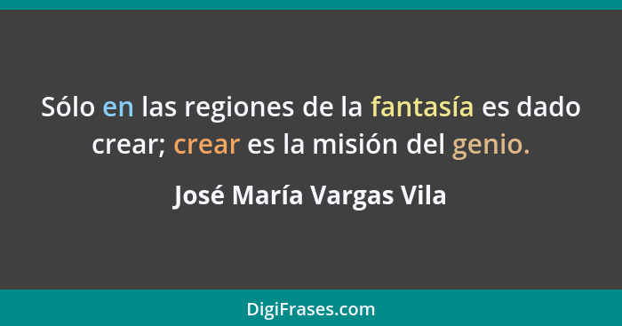 Sólo en las regiones de la fantasía es dado crear; crear es la misión del genio.... - José María Vargas Vila