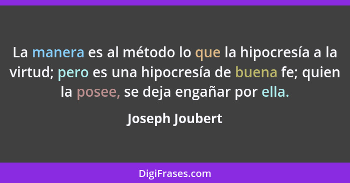 La manera es al método lo que la hipocresía a la virtud; pero es una hipocresía de buena fe; quien la posee, se deja engañar por ella... - Joseph Joubert