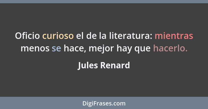 Oficio curioso el de la literatura: mientras menos se hace, mejor hay que hacerlo.... - Jules Renard