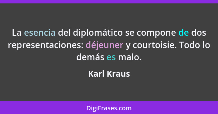 La esencia del diplomático se compone de dos representaciones: déjeuner y courtoisie. Todo lo demás es malo.... - Karl Kraus