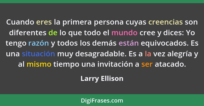 Cuando eres la primera persona cuyas creencias son diferentes de lo que todo el mundo cree y dices: Yo tengo razón y todos los demás e... - Larry Ellison