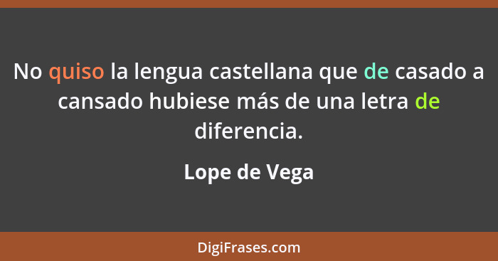 No quiso la lengua castellana que de casado a cansado hubiese más de una letra de diferencia.... - Lope de Vega