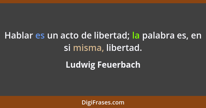 Hablar es un acto de libertad; la palabra es, en si misma, libertad.... - Ludwig Feuerbach