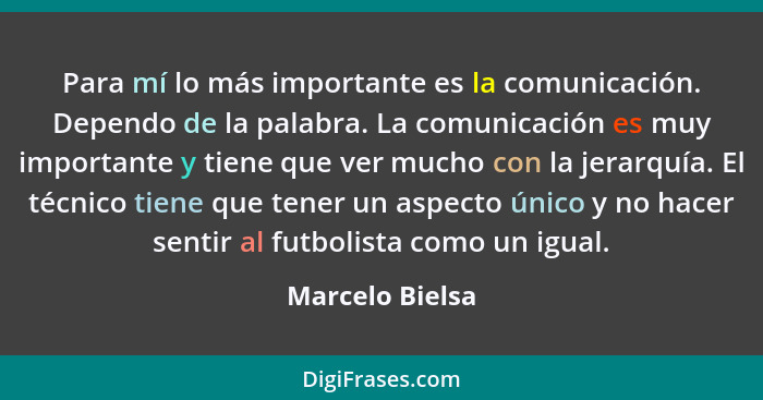 Para mí lo más importante es la comunicación. Dependo de la palabra. La comunicación es muy importante y tiene que ver mucho con la j... - Marcelo Bielsa