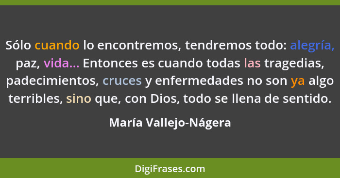 Sólo cuando lo encontremos, tendremos todo: alegría, paz, vida... Entonces es cuando todas las tragedias, padecimientos, cruces... - María Vallejo-Nágera