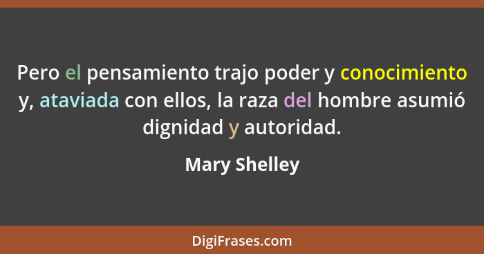 Pero el pensamiento trajo poder y conocimiento y, ataviada con ellos, la raza del hombre asumió dignidad y autoridad.... - Mary Shelley