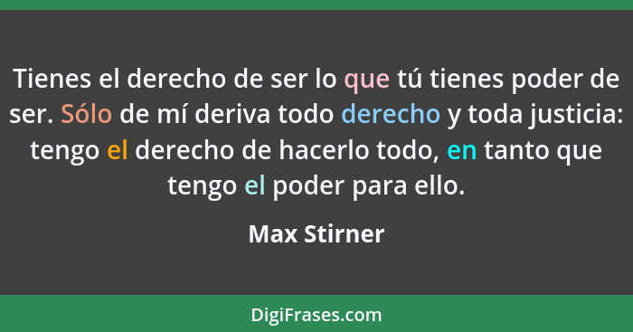 Tienes el derecho de ser lo que tú tienes poder de ser. Sólo de mí deriva todo derecho y toda justicia: tengo el derecho de hacerlo todo... - Max Stirner