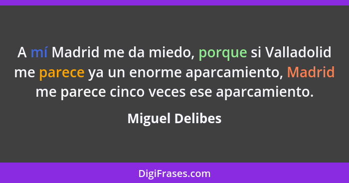 A mí Madrid me da miedo, porque si Valladolid me parece ya un enorme aparcamiento, Madrid me parece cinco veces ese aparcamiento.... - Miguel Delibes