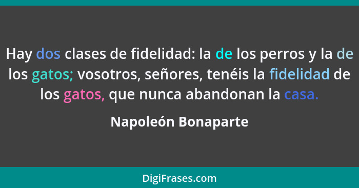 Hay dos clases de fidelidad: la de los perros y la de los gatos; vosotros, señores, tenéis la fidelidad de los gatos, que nunca a... - Napoleón Bonaparte