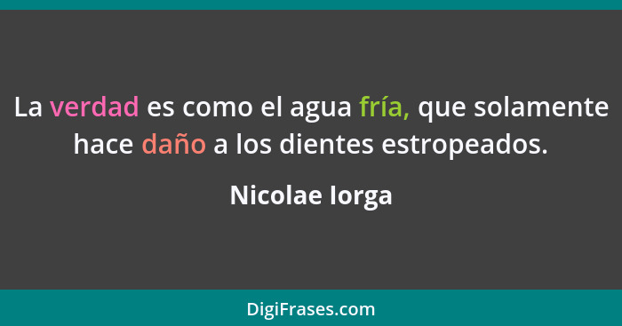 La verdad es como el agua fría, que solamente hace daño a los dientes estropeados.... - Nicolae Iorga