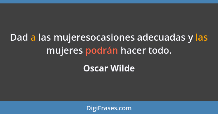 Dad a las mujeresocasiones adecuadas y las mujeres podrán hacer todo.... - Oscar Wilde