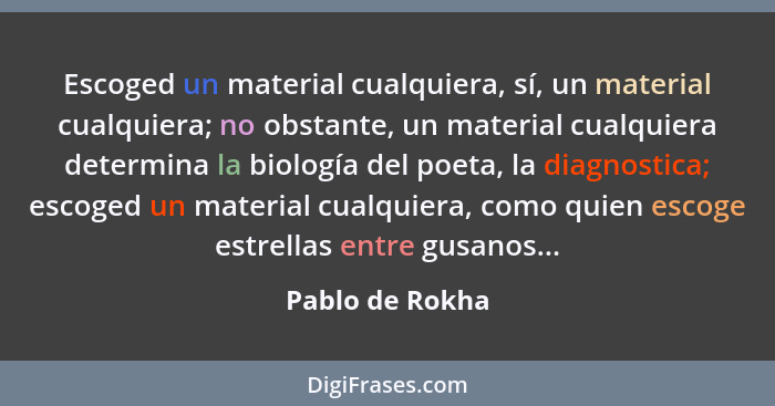 Escoged un material cualquiera, sí, un material cualquiera; no obstante, un material cualquiera determina la biología del poeta, la d... - Pablo de Rokha