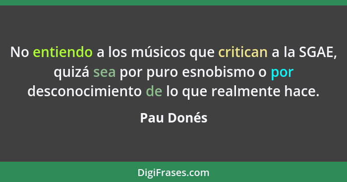 No entiendo a los músicos que critican a la SGAE, quizá sea por puro esnobismo o por desconocimiento de lo que realmente hace.... - Pau Donés