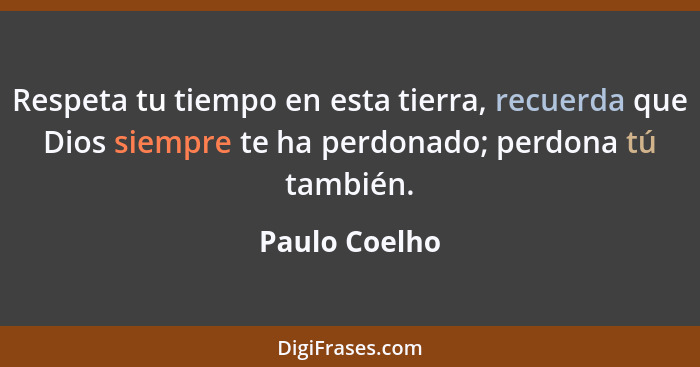 Respeta tu tiempo en esta tierra, recuerda que Dios siempre te ha perdonado; perdona tú también.... - Paulo Coelho