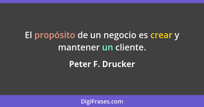 El propósito de un negocio es crear y mantener un cliente.... - Peter F. Drucker