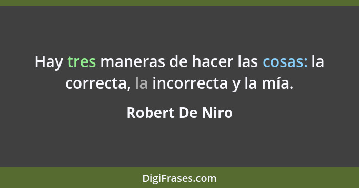 Hay tres maneras de hacer las cosas: la correcta, la incorrecta y la mía.... - Robert De Niro