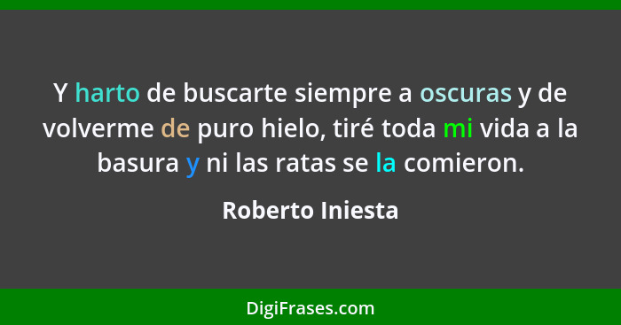 Y harto de buscarte siempre a oscuras y de volverme de puro hielo, tiré toda mi vida a la basura y ni las ratas se la comieron.... - Roberto Iniesta