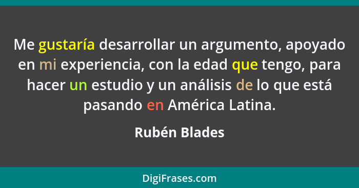 Me gustaría desarrollar un argumento, apoyado en mi experiencia, con la edad que tengo, para hacer un estudio y un análisis de lo que e... - Rubén Blades