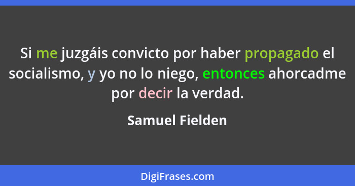 Si me juzgáis convicto por haber propagado el socialismo, y yo no lo niego, entonces ahorcadme por decir la verdad.... - Samuel Fielden