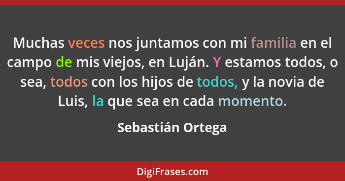 Muchas veces nos juntamos con mi familia en el campo de mis viejos, en Luján. Y estamos todos, o sea, todos con los hijos de todos,... - Sebastián Ortega