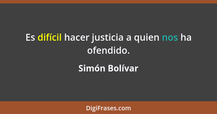 Es difícil hacer justicia a quien nos ha ofendido.... - Simón Bolívar