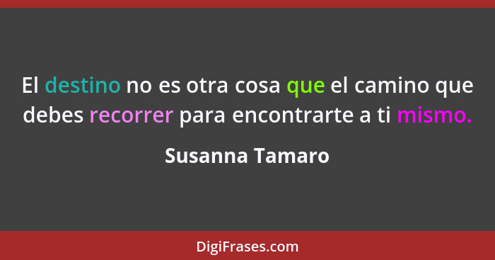 El destino no es otra cosa que el camino que debes recorrer para encontrarte a ti mismo.... - Susanna Tamaro