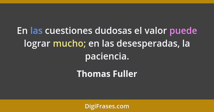 En las cuestiones dudosas el valor puede lograr mucho; en las desesperadas, la paciencia.... - Thomas Fuller