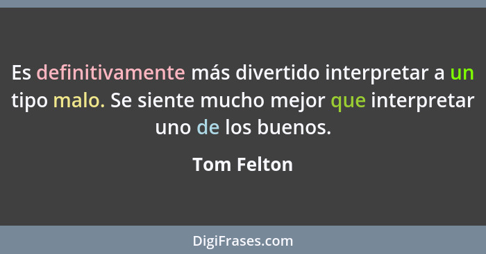 Es definitivamente más divertido interpretar a un tipo malo. Se siente mucho mejor que interpretar uno de los buenos.... - Tom Felton