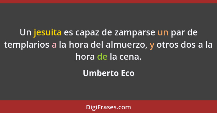 Un jesuita es capaz de zamparse un par de templarios a la hora del almuerzo, y otros dos a la hora de la cena.... - Umberto Eco