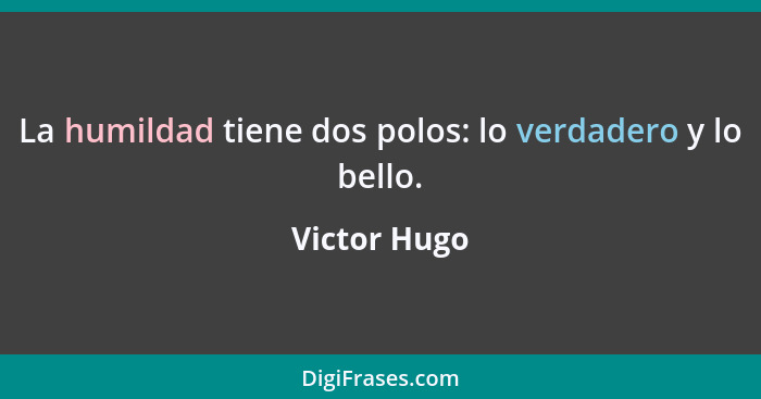 La humildad tiene dos polos: lo verdadero y lo bello.... - Victor Hugo