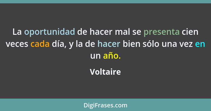 La oportunidad de hacer mal se presenta cien veces cada día, y la de hacer bien sólo una vez en un año.... - Voltaire