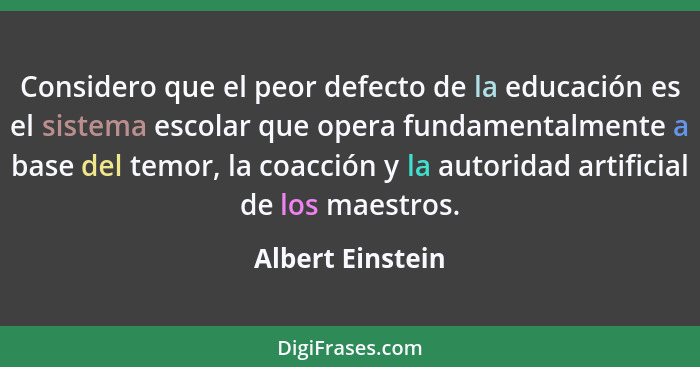 Considero que el peor defecto de la educación es el sistema escolar que opera fundamentalmente a base del temor, la coacción y la au... - Albert Einstein