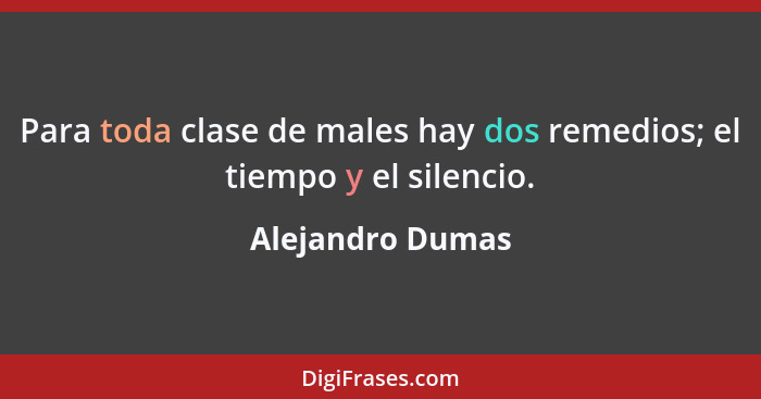 Para toda clase de males hay dos remedios; el tiempo y el silencio.... - Alejandro Dumas
