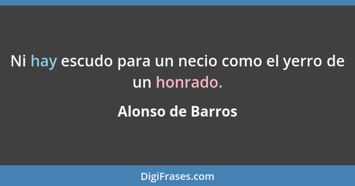 Ni hay escudo para un necio como el yerro de un honrado.... - Alonso de Barros